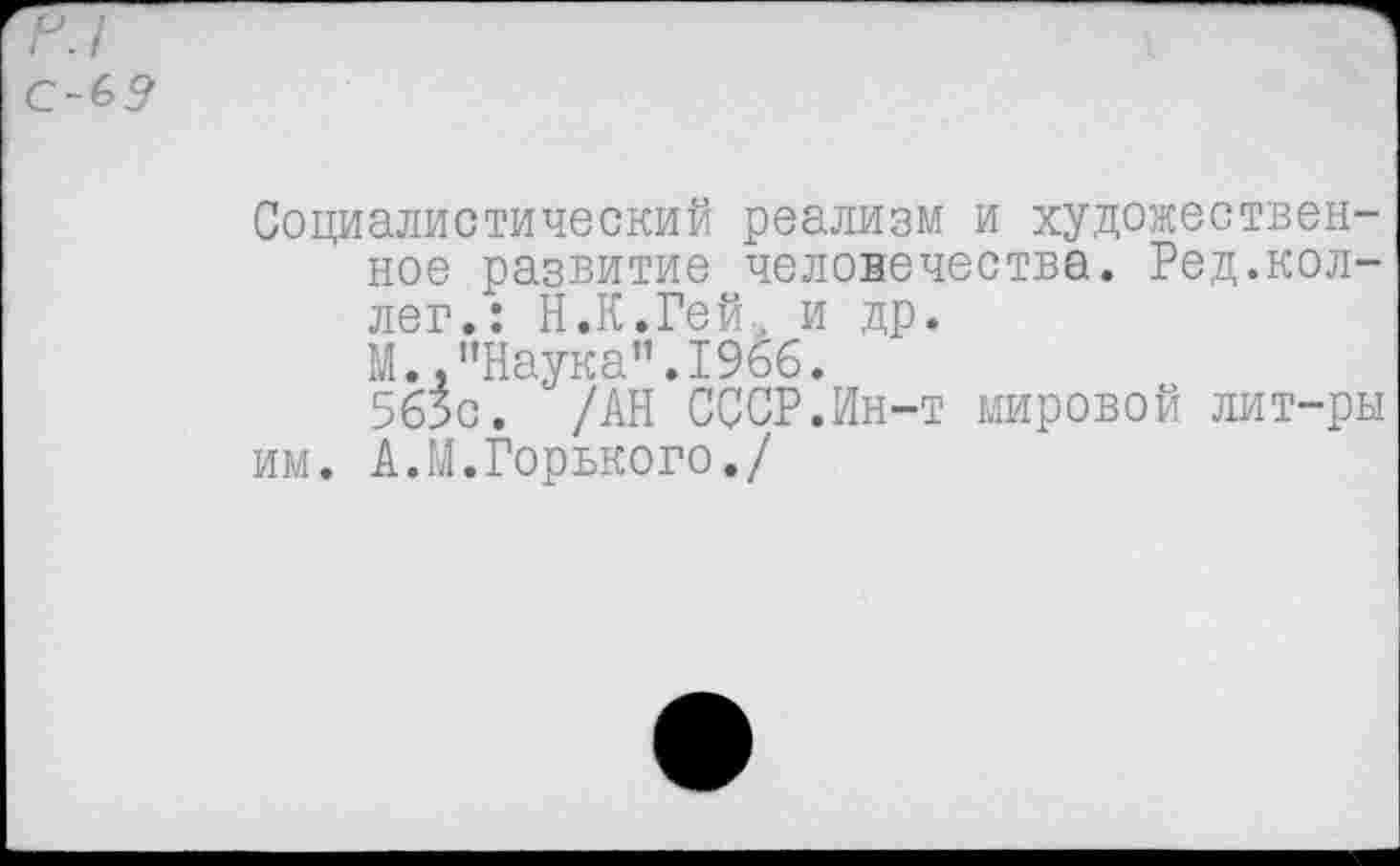 ﻿л/ с-6?
Социалистический реализм и художественное развитие человечества. Ред.коллег.: Н.К.Гей, и др.
М.,’’Наука”. 1966.
565с. /АН СССР.Ин-т мировой лит-ры им. А.М.Горького./